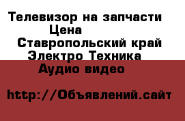 Телевизор на запчасти › Цена ­ 2 500 - Ставропольский край Электро-Техника » Аудио-видео   